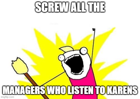 X All The Y | SCREW ALL THE; MANAGERS WHO LISTEN TO KARENS | image tagged in memes,x all the y | made w/ Imgflip meme maker