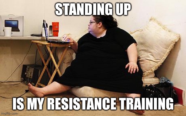 Resistance training for the morbidly obese | STANDING UP; IS MY RESISTANCE TRAINING | image tagged in obese woman at computer,obese,obesity,lazy | made w/ Imgflip meme maker