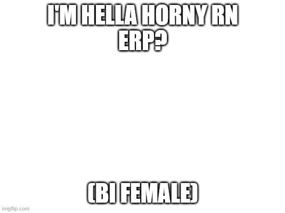 Blank White Template | I'M HELLA HORNY RN
ERP? (BI FEMALE) | image tagged in blank white template | made w/ Imgflip meme maker