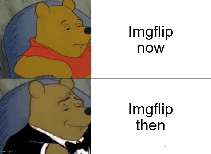 stop posting cringe guys | Imgflip now; Imgflip then | image tagged in memes,tuxedo winnie the pooh | made w/ Imgflip meme maker