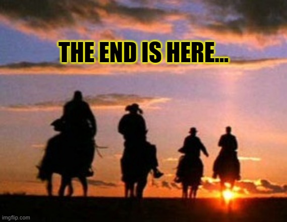 The end is here, time to ride off into the sunset | THE END IS HERE... | image tagged in memes,riding off into the sunset,ride off into the sunset,the end is here,the end of an era | made w/ Imgflip meme maker