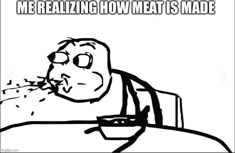 ME REALIZING HOW MEAT IS MADE | image tagged in what | made w/ Imgflip meme maker