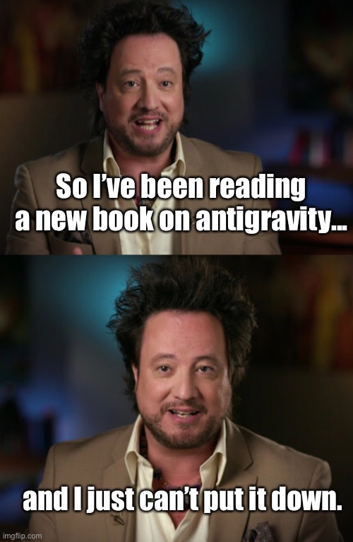 Dad jokes suck. |  So I’ve been reading a new book on antigravity... and I just can’t put it down. | image tagged in ancient aliens guy,memes,dad jokes,crappy memes,stupid memes | made w/ Imgflip meme maker