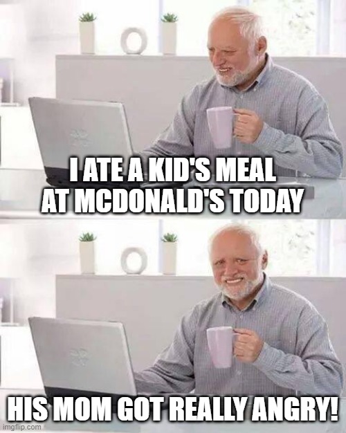 When Your Hungry... | I ATE A KID'S MEAL AT MCDONALD'S TODAY; HIS MOM GOT REALLY ANGRY! | image tagged in memes,hide the pain harold | made w/ Imgflip meme maker