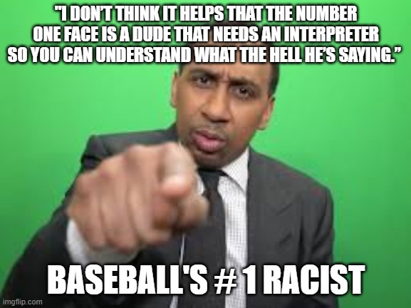 Stephen A Smith | "I DON’T THINK IT HELPS THAT THE NUMBER ONE FACE IS A DUDE THAT NEEDS AN INTERPRETER SO YOU CAN UNDERSTAND WHAT THE HELL HE’S SAYING.”; BASEBALL'S # 1 RACIST | image tagged in stephen a smith,racist,dems,leftists,politics | made w/ Imgflip meme maker