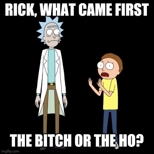 RICK, WHAT CAME FIRST; THE BITCH OR THE HO? | image tagged in rick and morty | made w/ Imgflip meme maker