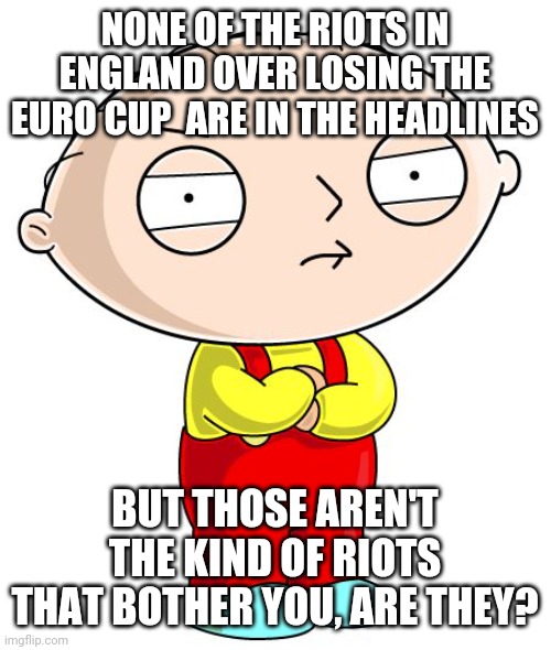 Stewie Griffin | NONE OF THE RIOTS IN ENGLAND OVER LOSING THE EURO CUP  ARE IN THE HEADLINES; BUT THOSE AREN'T THE KIND OF RIOTS THAT BOTHER YOU, ARE THEY? | image tagged in stewie griffin | made w/ Imgflip meme maker