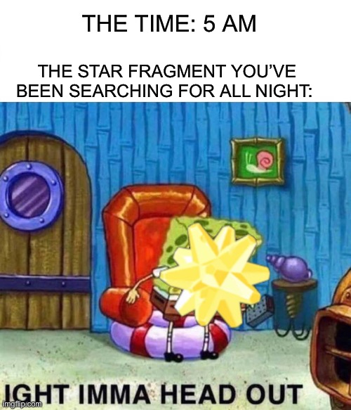 Spongebob Ight Imma Head Out Meme | THE TIME: 5 AM; THE STAR FRAGMENT YOU’VE BEEN SEARCHING FOR ALL NIGHT: | image tagged in memes,spongebob ight imma head out,botw,star fragment,botw farming,spongebob | made w/ Imgflip meme maker