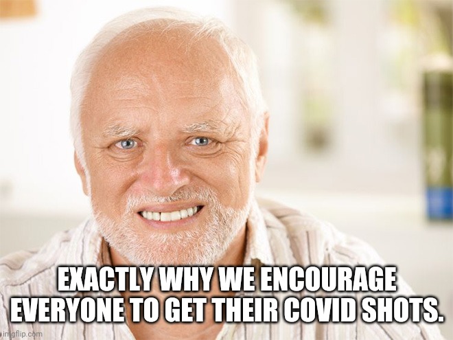 Awkward smiling old man | EXACTLY WHY WE ENCOURAGE EVERYONE TO GET THEIR COVID SHOTS. | image tagged in awkward smiling old man | made w/ Imgflip meme maker