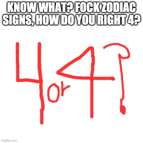 a title once again for the 1000 time | KNOW WHAT? FOCK ZODIAC SIGNS, HOW DO YOU RIGHT 4? | image tagged in memes,blank transparent square | made w/ Imgflip meme maker