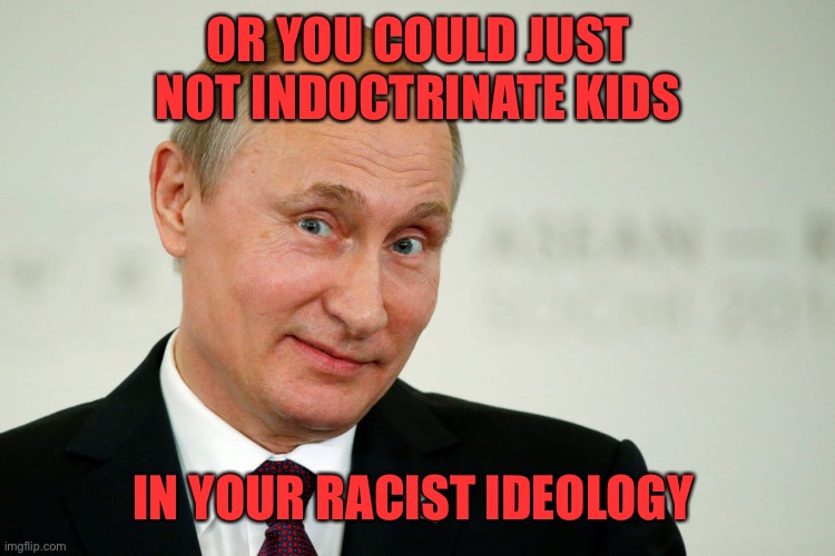 Sarcastic Putin | OR YOU COULD JUST NOT INDOCTRINATE KIDS IN YOUR RACIST IDEOLOGY | image tagged in sarcastic putin | made w/ Imgflip meme maker