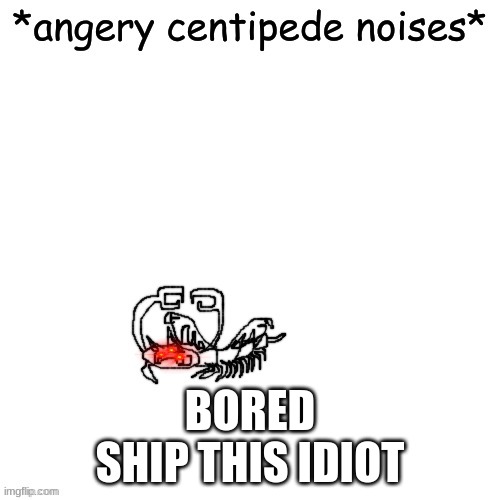 Centipede Carlos *angery centipede noises* | BORED
SHIP THIS IDIOT | image tagged in centipede carlos angery centipede noises | made w/ Imgflip meme maker