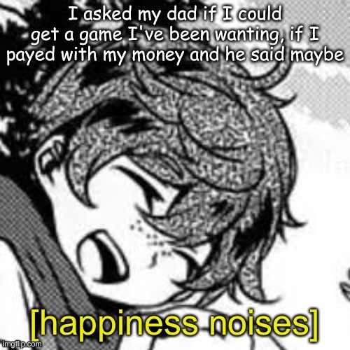 Eddie happiness noises | I asked my dad if I could get a game I've been wanting, if I payed with my money and he said maybe | image tagged in eddie happiness noises | made w/ Imgflip meme maker