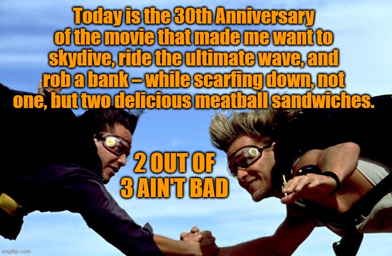 A.) 'Point Break' B.) 'Point of No Return' C.) Both A and B | Today is the 30th Anniversary of the movie that made me want to skydive, ride the ultimate wave, and rob a bank – while scarfing down, not one, but two delicious meatball sandwiches. 2 OUT OF 3 AIN'T BAD | image tagged in action movies | made w/ Imgflip meme maker