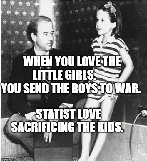 Joe Biden the Pedocrat | WHEN YOU LOVE THE LITTLE GIRLS.        YOU SEND THE BOYS TO WAR. STATIST LOVE SACRIFICING THE KIDS. | image tagged in joe biden the pedocrat | made w/ Imgflip meme maker
