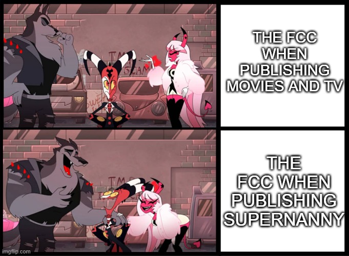 FCC meme | THE FCC WHEN PUBLISHING MOVIES AND TV; THE FCC WHEN PUBLISHING SUPERNANNY | image tagged in helluva 2,phil davis,supernanny,fcc | made w/ Imgflip meme maker