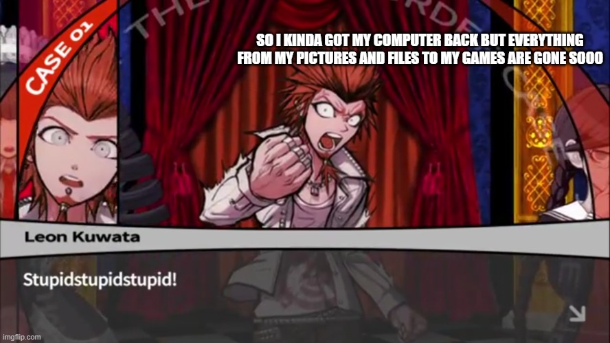 Leon Kuwata Stupid | SO I KINDA GOT MY COMPUTER BACK BUT EVERYTHING FROM MY PICTURES AND FILES TO MY GAMES ARE GONE SOOO | image tagged in leon kuwata stupid | made w/ Imgflip meme maker
