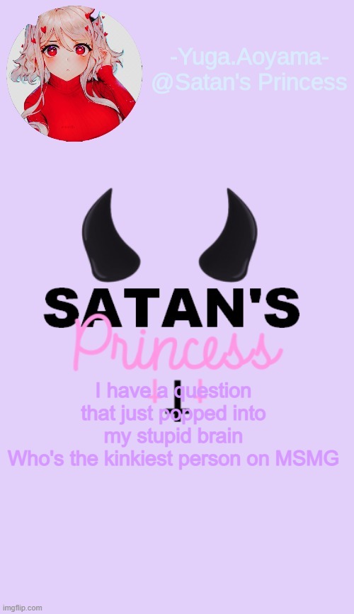 I have a question that just popped into my stupid brain
Who's the kinkiest person on MSMG | image tagged in satan's princess temp | made w/ Imgflip meme maker