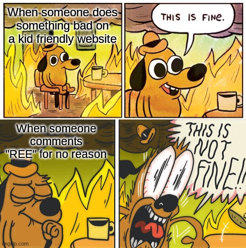 what happened to the internet? | When someone does something bad on a kid friendly website; When someone comments "REE" for no reason | image tagged in memes,this is fine,this is not fine | made w/ Imgflip meme maker