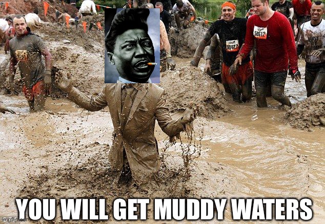 muddy man | YOU WILL GET MUDDY WATERS | image tagged in muddy man | made w/ Imgflip meme maker