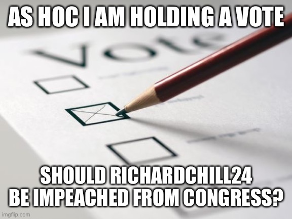 He is threatening me, supporting terrorism, falsely calling ppl WN, bullying and behaving too inappropriately for a Congressman. | AS HOC I AM HOLDING A VOTE; SHOULD RICHARDCHILL24 BE IMPEACHED FROM CONGRESS? | image tagged in memes,politics,congress,impeachment,vote | made w/ Imgflip meme maker