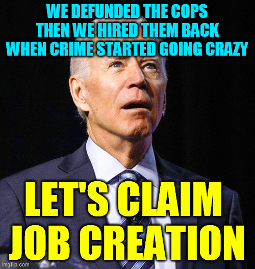 Democrat integrity shining through | WE DEFUNDED THE COPS
THEN WE HIRED THEM BACK
WHEN CRIME STARTED GOING CRAZY; LET'S CLAIM 
JOB CREATION | image tagged in joe biden,democrats,liberals,jobs,antifa,defund the police | made w/ Imgflip meme maker