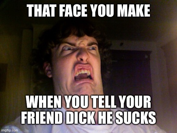 Oh nooo | THAT FACE YOU MAKE; WHEN YOU TELL YOUR FRIEND DICK HE SUCKS | image tagged in memes,oh no | made w/ Imgflip meme maker