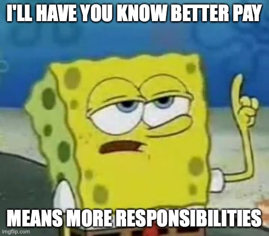 Getting Better Pay | I'LL HAVE YOU KNOW BETTER PAY; MEANS MORE RESPONSIBILITIES | image tagged in memes,i'll have you know spongebob,work | made w/ Imgflip meme maker