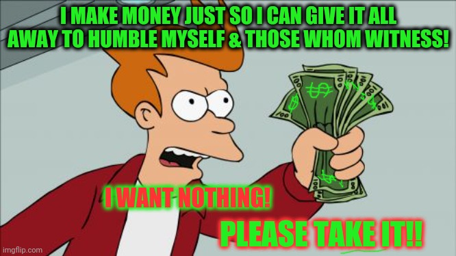 Shut Up And Take My Money Fry Meme | I MAKE MONEY JUST SO I CAN GIVE IT ALL AWAY TO HUMBLE MYSELF & THOSE WHOM WITNESS! I WANT NOTHING! PLEASE TAKE IT!! | image tagged in memes,shut up and take my money fry,paypal,cash app,world remit | made w/ Imgflip meme maker
