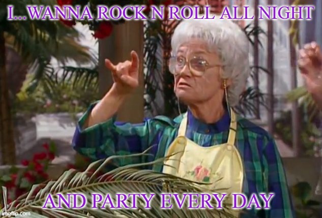 I...WANNA ROCK N ROLL ALL NIGHT; AND PARTY EVERY DAY | image tagged in sophia,golden girls,rock and roll | made w/ Imgflip meme maker