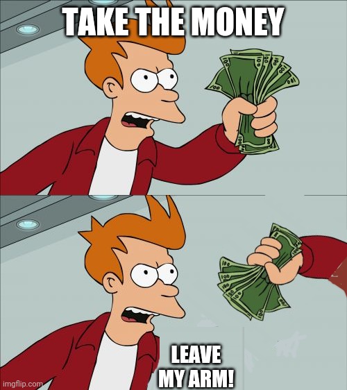 Unfore-arm-seen Consequences | TAKE THE MONEY; LEAVE MY ARM! | image tagged in memes,shut up and take my money fry | made w/ Imgflip meme maker