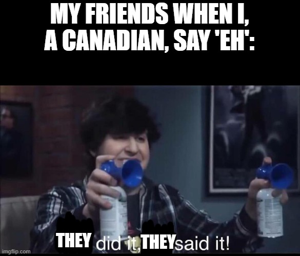 I don't know why I did it, but I did. | MY FRIENDS WHEN I, A CANADIAN, SAY 'EH':; THEY; THEY | image tagged in he did it he said it,meanwhile in canada,canadians,memes | made w/ Imgflip meme maker