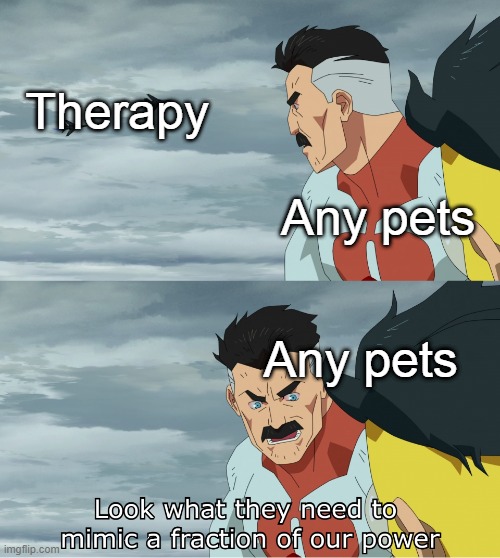 pets are the best | Therapy; Any pets; Any pets | image tagged in look what they need to mimic a fraction of our power | made w/ Imgflip meme maker