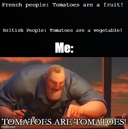 Just get over it. Its not important! Just eat the damn tomatoes! | French people: Tomatoes are a fruit! British People: Tomatoes are a vegetable! Me:; TOMATOES ARE TOMATOES! | image tagged in black wallapaper to draw on,mr inc | made w/ Imgflip meme maker