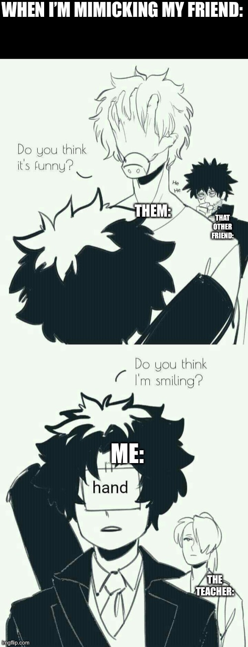 Idk what to name it | WHEN I’M MIMICKING MY FRIEND:; THEM:; THAT OTHER FRIEND:; ME:; THE TEACHER: | image tagged in shigiraki,deku,memes,hand | made w/ Imgflip meme maker