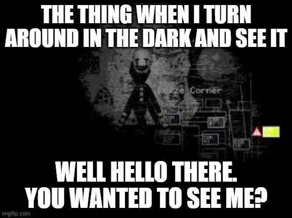 I see things all the time in the dark when i walk around in the mornings but the sun isnt up yet but I dont care. | THE THING WHEN I TURN AROUND IN THE DARK AND SEE IT; WELL HELLO THERE. YOU WANTED TO SEE ME? | image tagged in the puppet from fnaf 2 | made w/ Imgflip meme maker