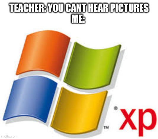 mem | TEACHER: YOU CANT HEAR PICTURES
ME: | image tagged in windows xp | made w/ Imgflip meme maker