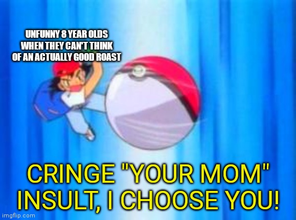 Pokeball so hard | UNFUNNY 8 YEAR OLDS WHEN THEY CAN'T THINK OF AN ACTUALLY GOOD ROAST CRINGE "YOUR MOM" INSULT, I CHOOSE YOU! | image tagged in pokeball so hard | made w/ Imgflip meme maker