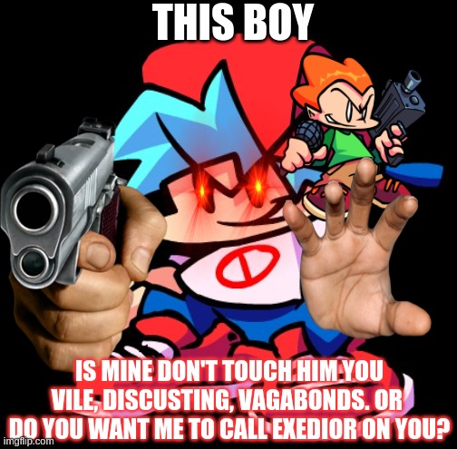 Boyfriend snaps and goes sonic.exe crazy! | THIS BOY; IS MINE DON'T TOUCH HIM YOU VILE, DISCUSTING, VAGABONDS. OR  DO YOU WANT ME TO CALL EXEDIOR ON YOU? | image tagged in funny,funny memes | made w/ Imgflip meme maker