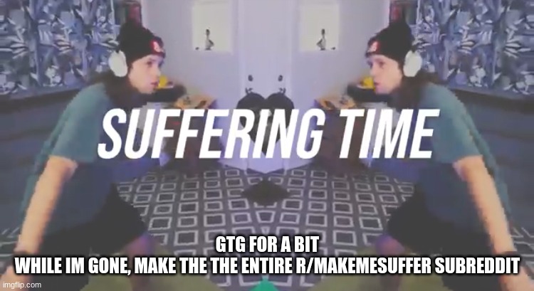 Suffering Time | GTG FOR A BIT
WHILE IM GONE, MAKE THE THE ENTIRE R/MAKEMESUFFER SUBREDDIT | image tagged in suffering time | made w/ Imgflip meme maker
