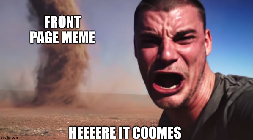 Here it comes | FRONT PAGE MEME HEEEERE IT COOMES | image tagged in here it comes | made w/ Imgflip meme maker