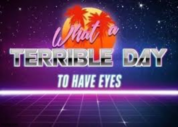 its a terrible day to have eyes | image tagged in its a terrible day to have eyes | made w/ Imgflip meme maker