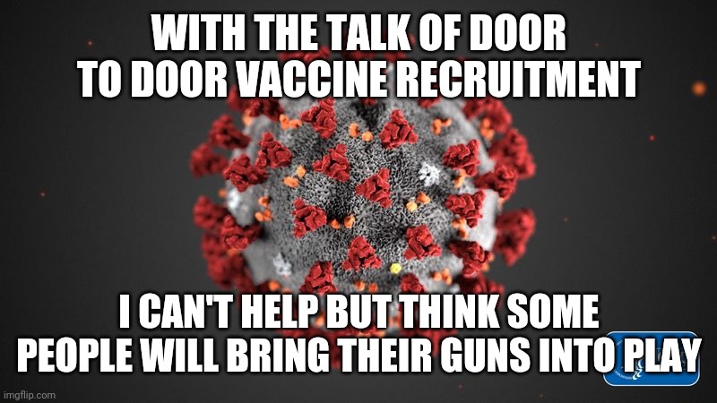 I have a feeling it's going to happen if they really do go through with that dtd initiative. | WITH THE TALK OF DOOR TO DOOR VACCINE RECRUITMENT; I CAN'T HELP BUT THINK SOME PEOPLE WILL BRING THEIR GUNS INTO PLAY | image tagged in covid 19,covidiots,hysteria,flu,guns,vaccines | made w/ Imgflip meme maker