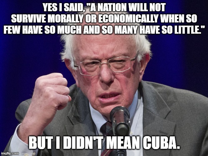 Bernie Sanders | YES I SAID, "A NATION WILL NOT SURVIVE MORALLY OR ECONOMICALLY WHEN SO FEW HAVE SO MUCH AND SO MANY HAVE SO LITTLE."; BUT I DIDN'T MEAN CUBA. | image tagged in evil bernie | made w/ Imgflip meme maker