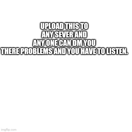 Blank Transparent Square | UPLOAD THIS TO ANY SEVER AND ANY ONE CAN DM YOU THERE PROBLEMS AND YOU HAVE TO LISTEN. | image tagged in memes,blank transparent square | made w/ Imgflip meme maker