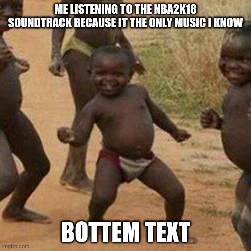 Third World Success Kid Meme | ME LISTENING TO THE NBA2K18 SOUNDTRACK BECAUSE IT THE ONLY MUSIC I KNOW; BOTTEM TEXT | image tagged in memes,third world success kid | made w/ Imgflip meme maker