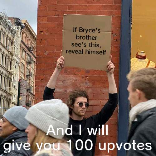 Maybe 200 | If Bryce's brother see's this, reveal himself; And I will give you 100 upvotes | image tagged in memes,guy holding cardboard sign | made w/ Imgflip meme maker