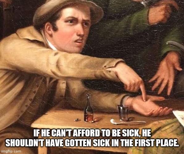IF HE CAN'T AFFORD TO BE SICK, HE SHOULDN'T HAVE GOTTEN SICK IN THE FIRST PLACE. | made w/ Imgflip meme maker