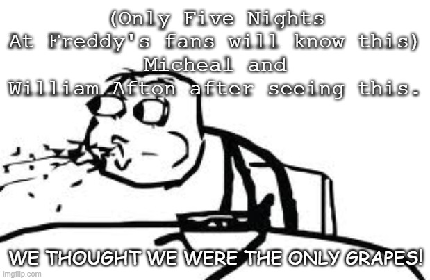 Cereal Guy Spitting Meme | (Only Five Nights At Freddy's fans will know this)
Micheal and William Afton after seeing this. WE THOUGHT WE WERE THE ONLY GRAPES! | image tagged in memes,cereal guy spitting | made w/ Imgflip meme maker