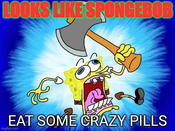 Crazy SpongeBob | LOOKS LIKE SPONGEBOB; EAT SOME CRAZY PILLS | image tagged in spongebob | made w/ Imgflip meme maker